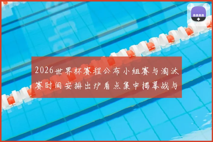 2026世界杯赛程公布小组赛与淘汰赛时间安排出炉看点集中揭幕战与决赛
