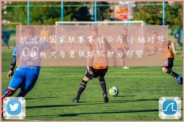 欧洲杯国家联赛赛程公布 小组对阵关键轮次与晋级球队积分形势