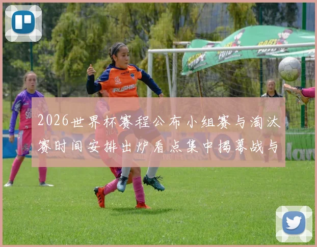 2026世界杯赛程公布小组赛与淘汰赛时间安排出炉看点集中揭幕战与决赛