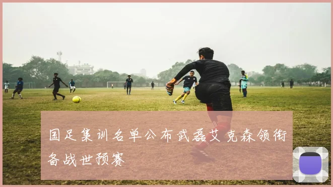 国足集训名单公布武磊艾克森领衔备战世预赛