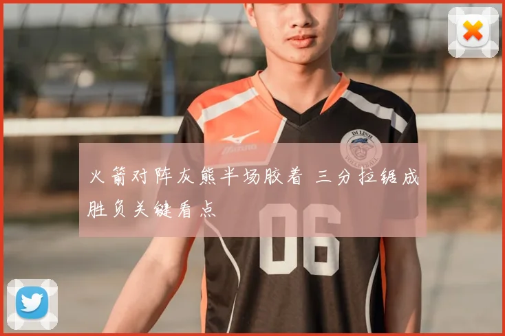 火箭对阵灰熊半场胶着 三分拉锯成胜负关键看点