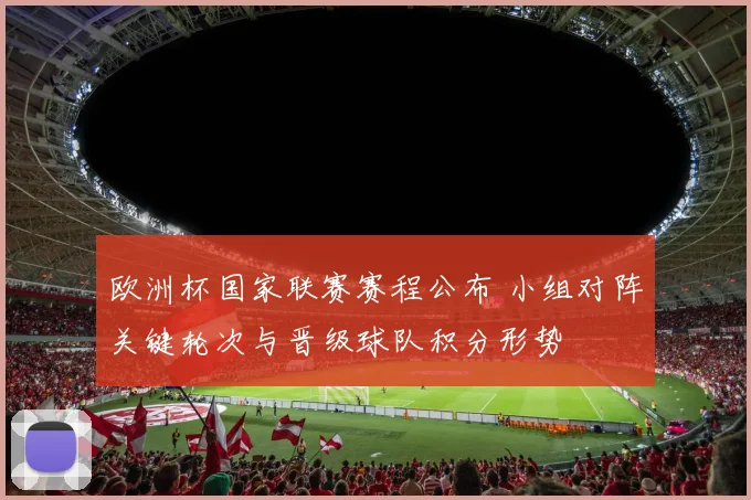 欧洲杯国家联赛赛程公布 小组对阵关键轮次与晋级球队积分形势