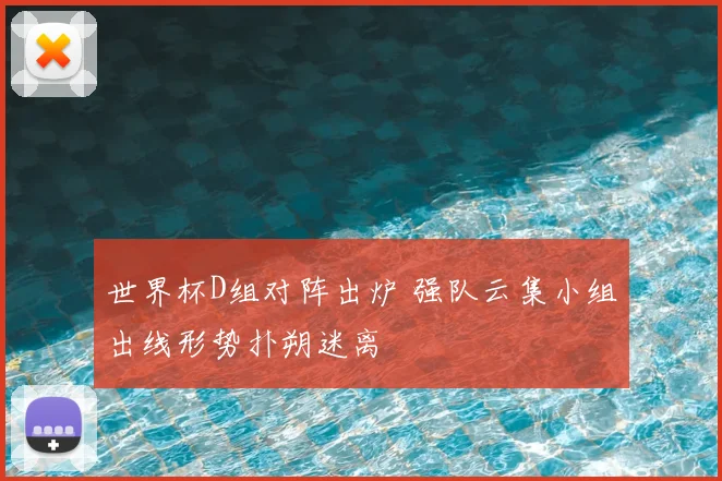 世界杯D组对阵出炉 强队云集小组出线形势扑朔迷离