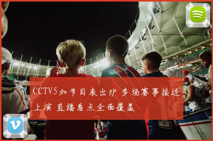 CCTV5加节目表出炉 多场赛事接连上演 直播看点全面覆盖