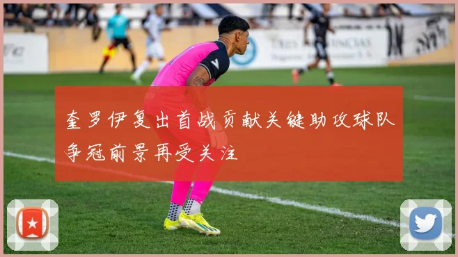 奎罗伊复出首战贡献关键助攻球队争冠前景再受关注