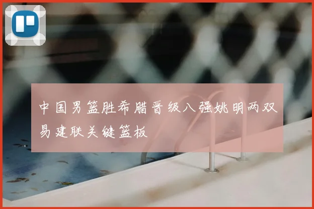 中国男篮胜希腊晋级八强姚明两双易建联关键篮板