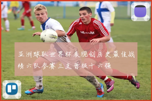 亚洲球队世界杯表现创历史最佳战绩六队参赛三支晋级十六强