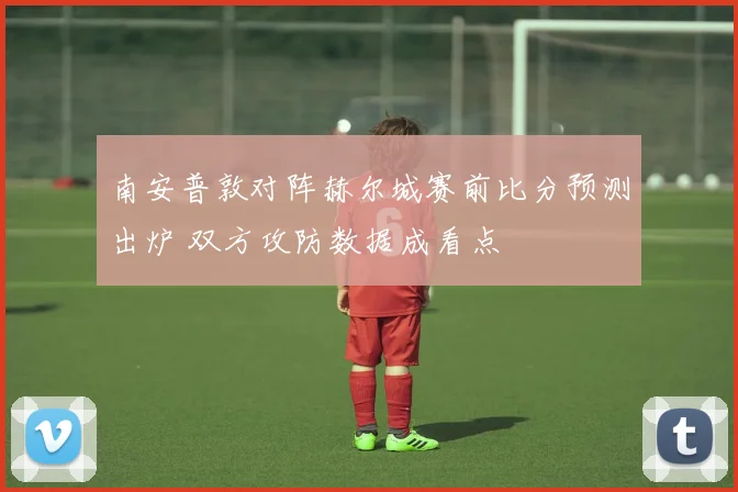 南安普敦对阵赫尔城赛前比分预测出炉 双方攻防数据成看点