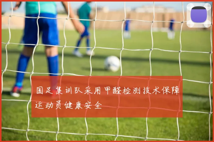 国足集训队采用甲醛检测技术保障运动员健康安全