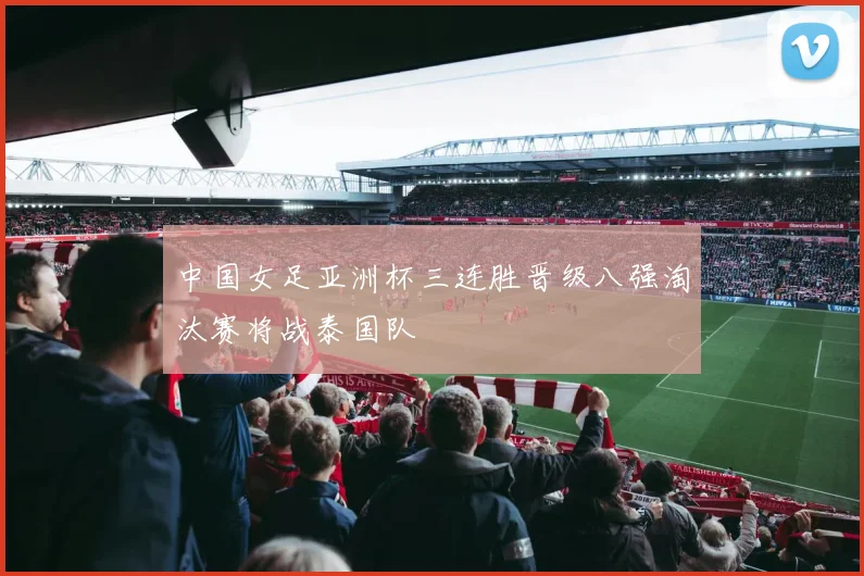 中国女足亚洲杯三连胜晋级八强淘汰赛将战泰国队
