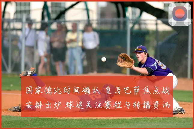 国家德比时间确认 皇马巴萨焦点战安排出炉 球迷关注赛程与转播资讯