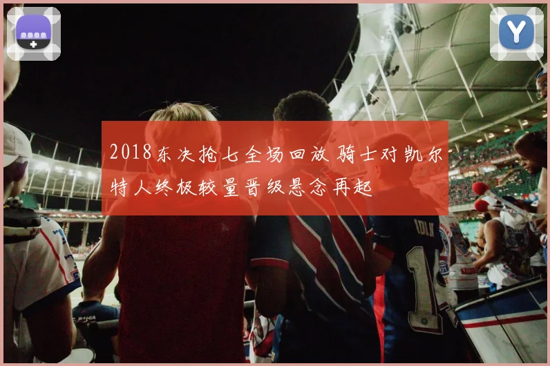 2018东决抢七全场回放 骑士对凯尔特人终极较量晋级悬念再起
