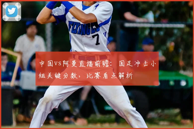 中国vs阿曼直播前瞻:国足冲击小组关键分数,比赛看点解析