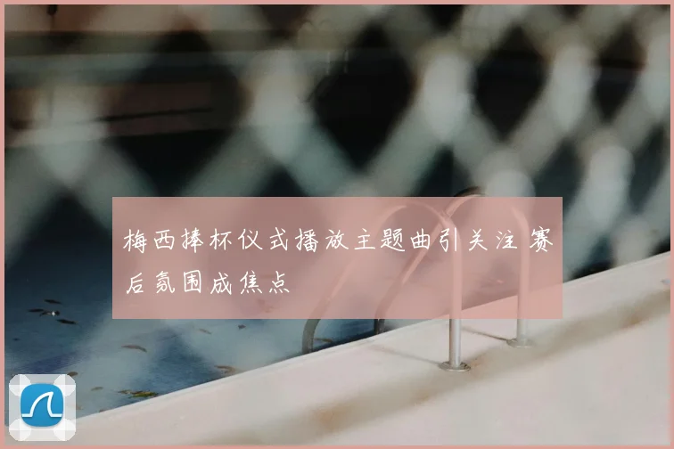 梅西捧杯仪式播放主题曲引关注 赛后氛围成焦点