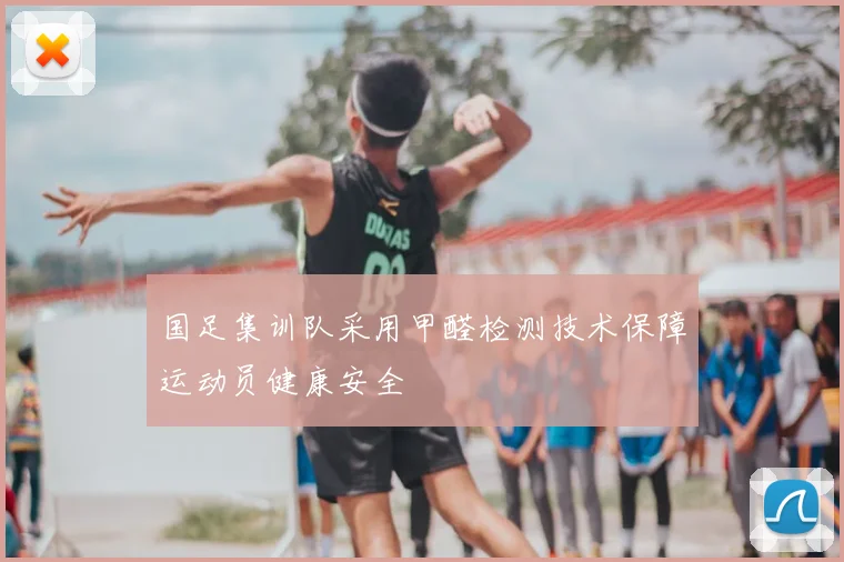 国足集训队采用甲醛检测技术保障运动员健康安全