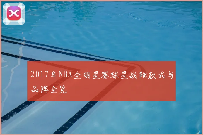 2017年NBA全明星赛球星战靴款式与品牌全览