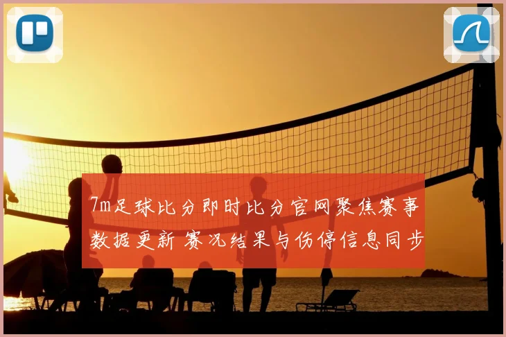 7m足球比分即时比分官网聚焦赛事数据更新 赛况结果与伤停信息同步发布
