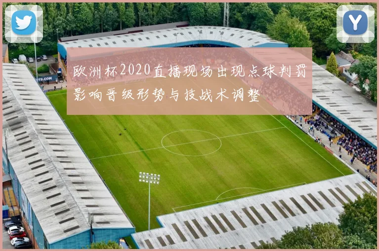 欧洲杯2020直播现场出现点球判罚影响晋级形势与技战术调整