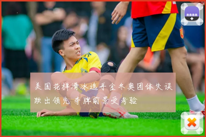 美国花样滑冰选手金冬奥团体失误跌出领先 夺牌前景受考验