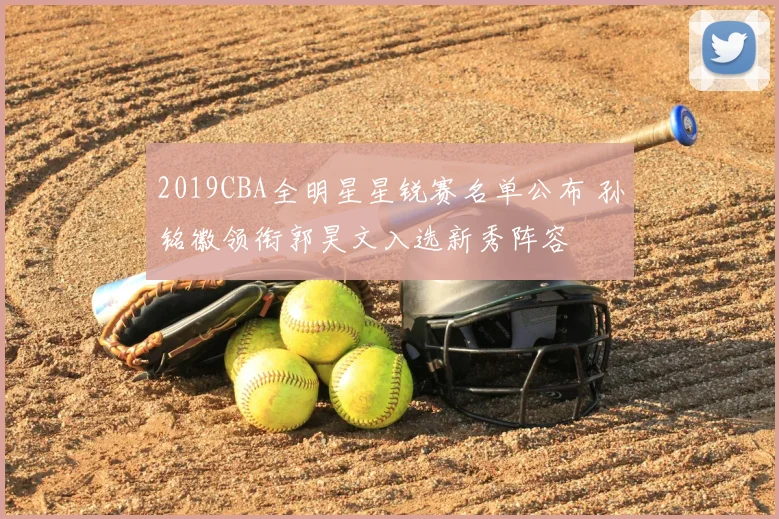 2019CBA全明星星锐赛名单公布 孙铭徽领衔郭昊文入选新秀阵容