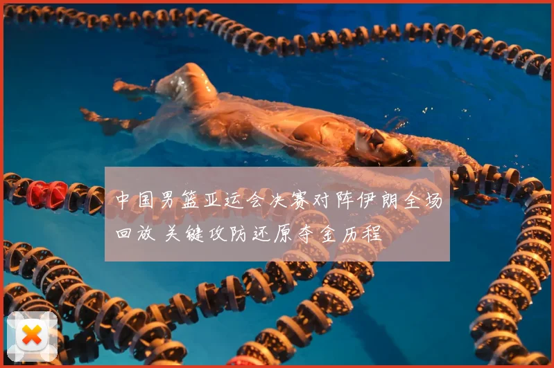 中国男篮亚运会决赛对阵伊朗全场回放 关键攻防还原夺金历程