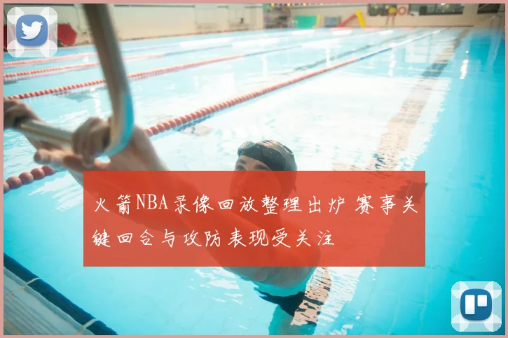 火箭NBA录像回放整理出炉 赛事关键回合与攻防表现受关注