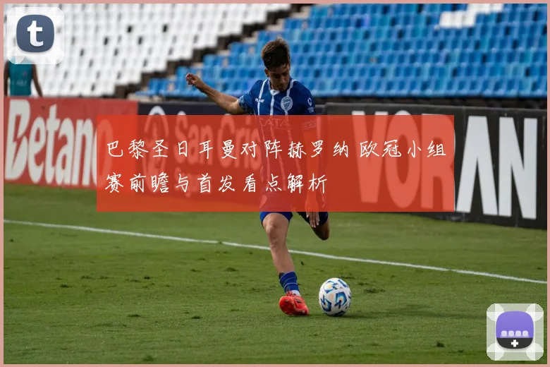 巴黎圣日耳曼对阵赫罗纳 欧冠小组赛前瞻与首发看点解析