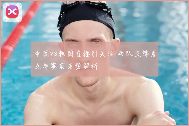 中国vs韩国直播引关注 两队交锋看点与赛前走势解析