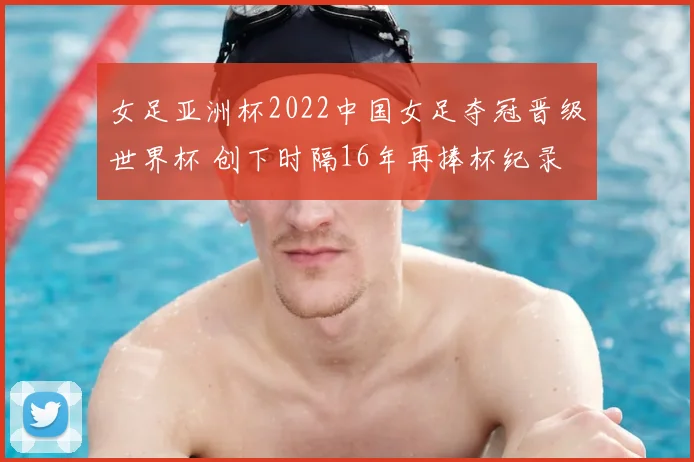 女足亚洲杯2022中国女足夺冠晋级世界杯 创下时隔16年再捧杯纪录