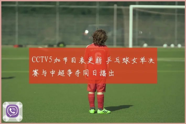 CCTV5加节目表更新 乒乓球女单决赛与中超争夺同日播出
