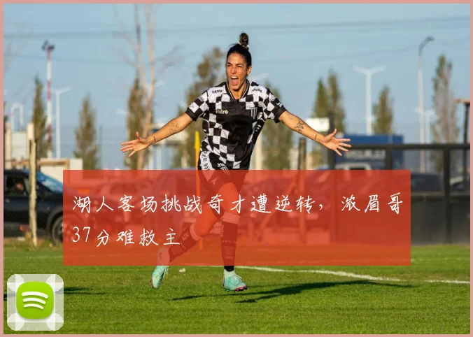 湖人客场挑战奇才遭逆转，浓眉哥37分难救主