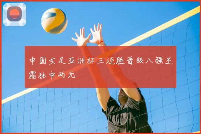 中国女足亚洲杯三连胜晋级八强王霜独中两元