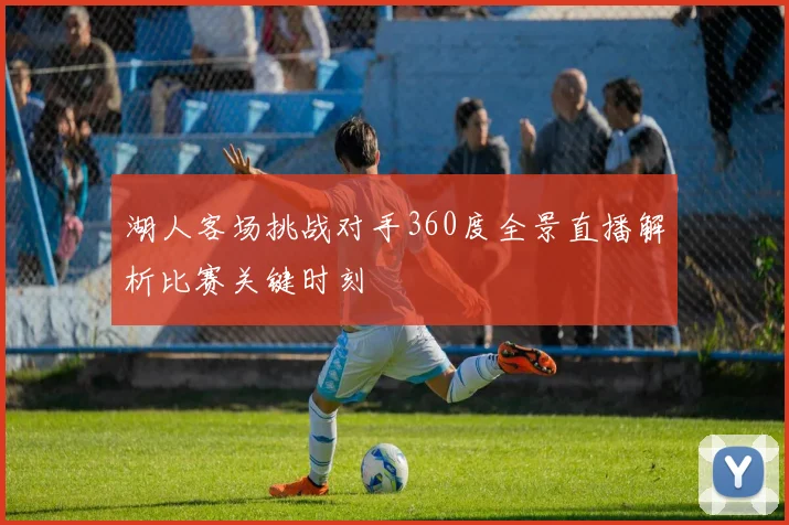 湖人客场挑战对手360度全景直播解析比赛关键时刻