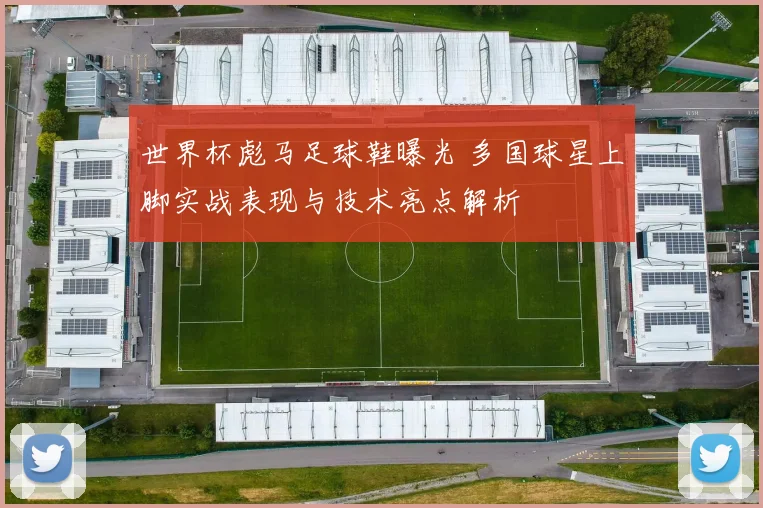 世界杯彪马足球鞋曝光 多国球星上脚实战表现与技术亮点解析