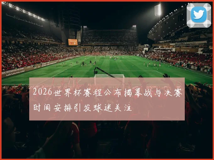 2026世界杯赛程公布揭幕战与决赛时间安排引发球迷关注