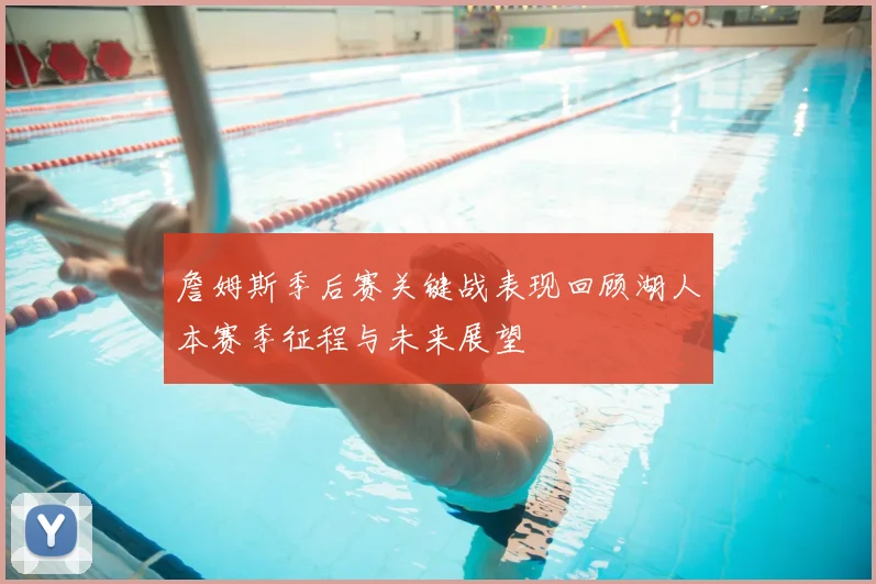 詹姆斯季后赛关键战表现回顾湖人本赛季征程与未来展望