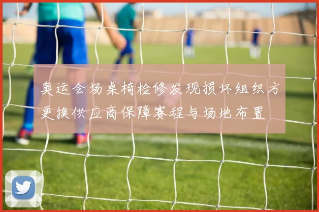 奥运会场桌椅检修发现损坏组织方更换供应商保障赛程与场地布置