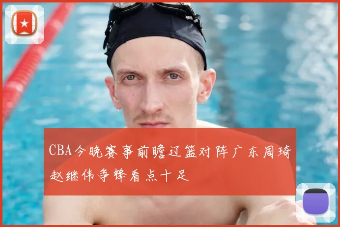 CBA今晚赛事前瞻辽篮对阵广东周琦赵继伟争锋看点十足
